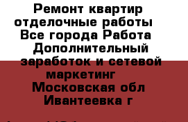 Ремонт квартир, отделочные работы. - Все города Работа » Дополнительный заработок и сетевой маркетинг   . Московская обл.,Ивантеевка г.